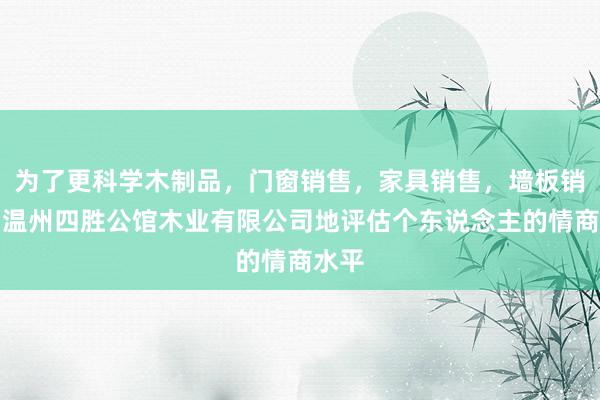 为了更科学木制品,门窗销售,家具销售,墙板销售,温州四胜公馆木业有限公司地评估个东说念主的情商水平